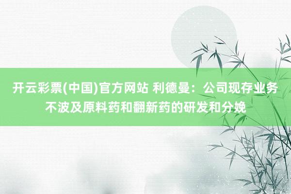 开云彩票(中国)官方网站 利德曼：公司现存业务不波及原料药和翻新药的研发和分娩