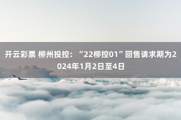 开云彩票 柳州投控：“22柳控01”回售请求期为2024年1月2日至4日