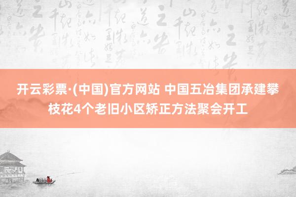 开云彩票·(中国)官方网站 中国五冶集团承建攀枝花4个老旧小区矫正方法聚会开工