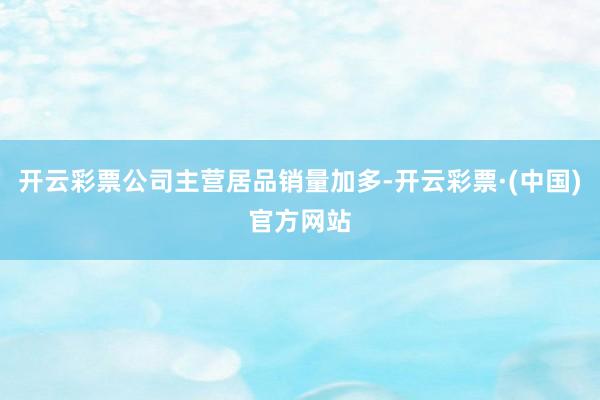 开云彩票公司主营居品销量加多-开云彩票·(中国)官方网站