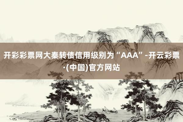 开彩彩票网大秦转债信用级别为“AAA”-开云彩票·(中国)官方网站