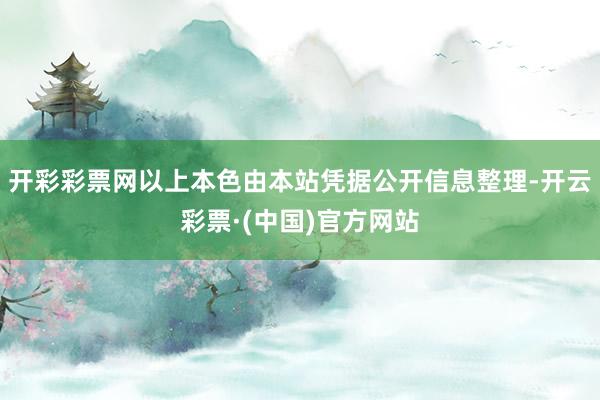 开彩彩票网以上本色由本站凭据公开信息整理-开云彩票·(中国)官方网站