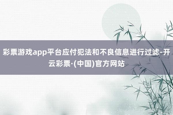 彩票游戏app平台应付犯法和不良信息进行过滤-开云彩票·(中国)官方网站
