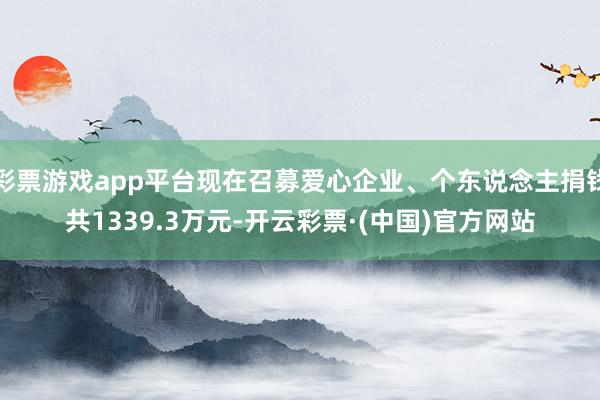 彩票游戏app平台现在召募爱心企业、个东说念主捐钱共1339.3万元-开云彩票·(中国)官方网站