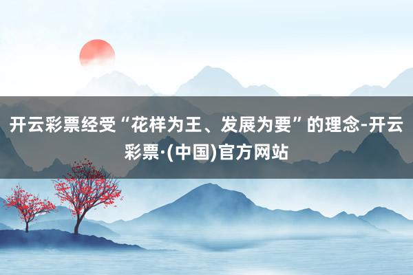 开云彩票经受“花样为王、发展为要”的理念-开云彩票·(中国)官方网站