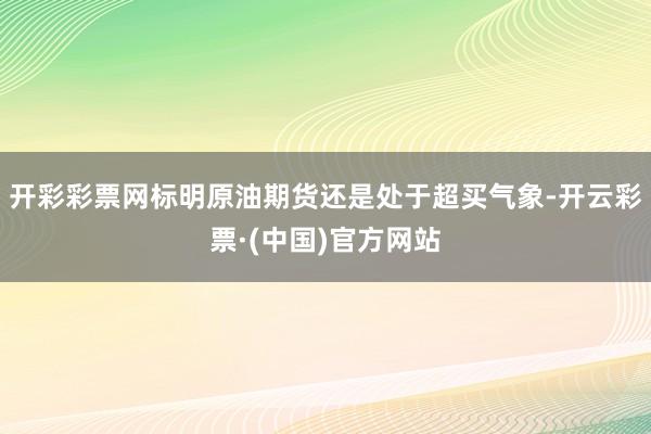 开彩彩票网标明原油期货还是处于超买气象-开云彩票·(中国)官方网站