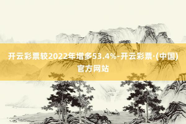 开云彩票较2022年增多53.4%-开云彩票·(中国)官方网站