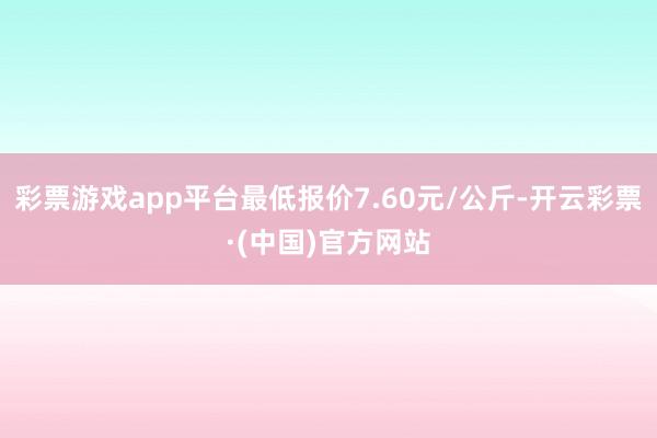 彩票游戏app平台最低报价7.60元/公斤-开云彩票·(中国)官方网站
