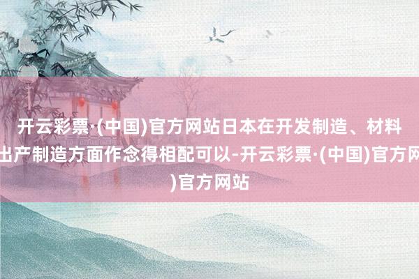 开云彩票·(中国)官方网站日本在开发制造、材料、出产制造方面作念得相配可以-开云彩票·(中国)官方网站