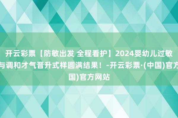 开云彩票【防敏出发 全程看护】2024婴幼儿过敏防护与调和才气晋升式样圆满结果！-开云彩票·(中国)官方网站
