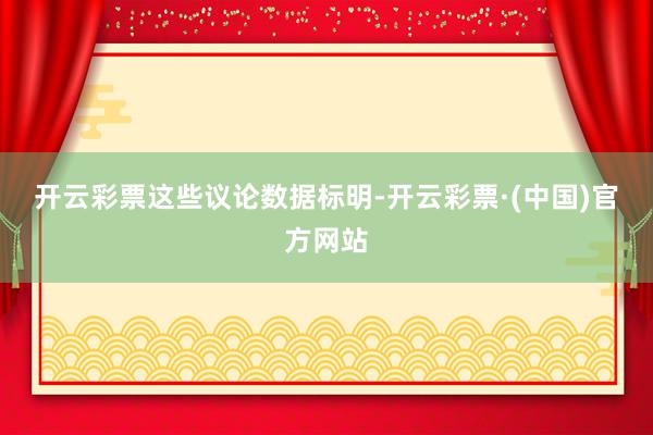 开云彩票　　这些议论数据标明-开云彩票·(中国)官方网站