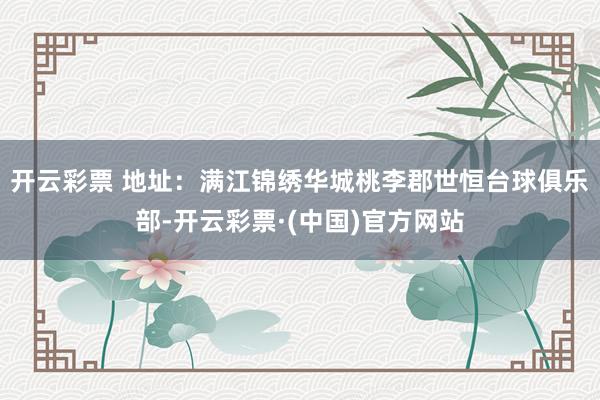 开云彩票 地址：满江锦绣华城桃李郡世恒台球俱乐部-开云彩票·(中国)官方网站