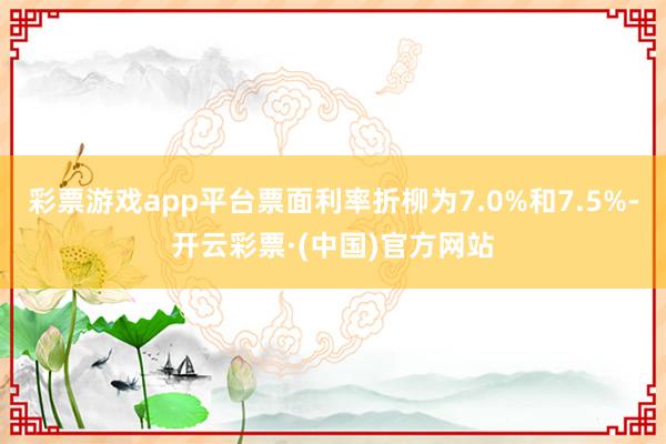彩票游戏app平台票面利率折柳为7.0%和7.5%-开云彩票·(中国)官方网站