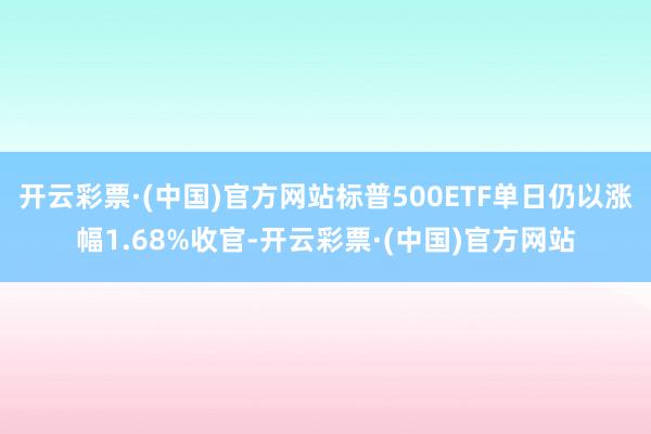 开云彩票·(中国)官方网站标普500ETF单日仍以涨幅1.68%收官-开云彩票·(中国)官方网站