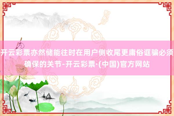 开云彩票亦然储能往时在用户侧收尾更庸俗诓骗必须确保的关节-开云彩票·(中国)官方网站