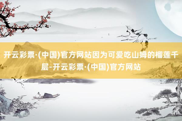 开云彩票·(中国)官方网站因为可爱吃山姆的榴莲千层-开云彩票·(中国)官方网站