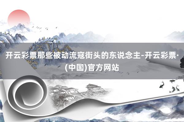 开云彩票那些被动流寇街头的东说念主-开云彩票·(中国)官方网站