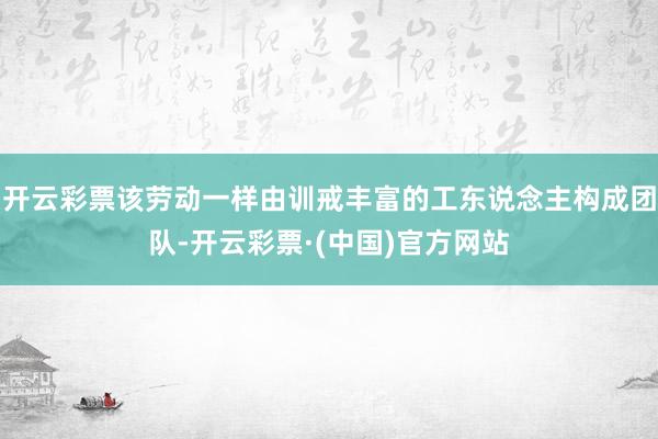 开云彩票该劳动一样由训戒丰富的工东说念主构成团队-开云彩票·(中国)官方网站