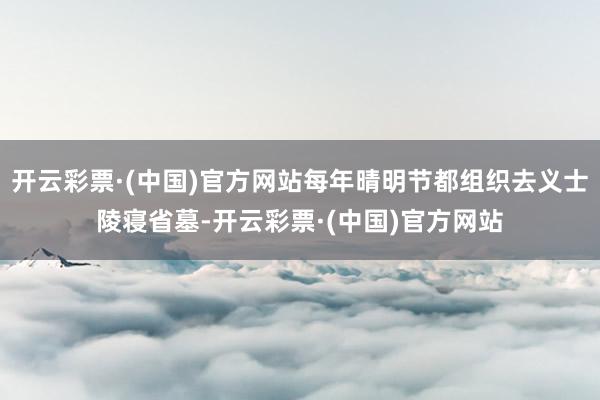 开云彩票·(中国)官方网站每年晴明节都组织去义士陵寝省墓-开云彩票·(中国)官方网站