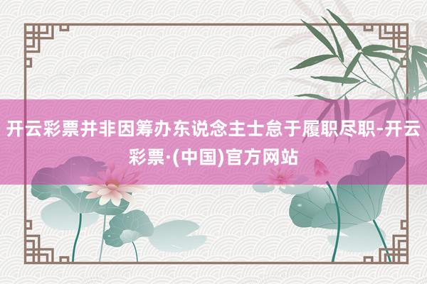 开云彩票并非因筹办东说念主士怠于履职尽职-开云彩票·(中国)官方网站