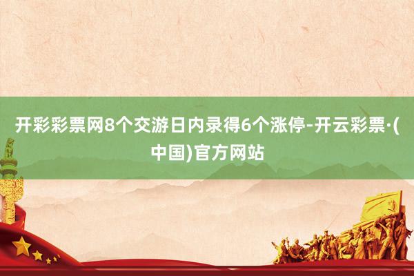 开彩彩票网8个交游日内录得6个涨停-开云彩票·(中国)官方网站