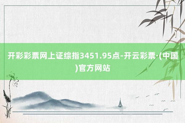 开彩彩票网上证综指3451.95点-开云彩票·(中国)官方网站