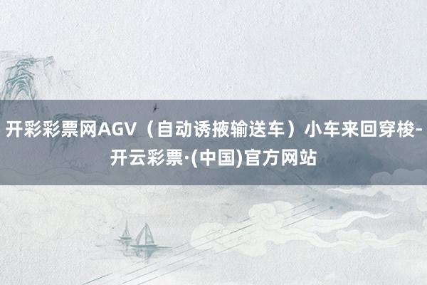 开彩彩票网AGV（自动诱掖输送车）小车来回穿梭-开云彩票·(中国)官方网站