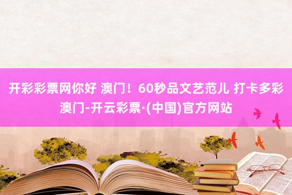 开彩彩票网你好 澳门！60秒品文艺范儿 打卡多彩澳门-开云彩票·(中国)官方网站