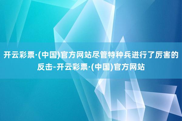 开云彩票·(中国)官方网站尽管特种兵进行了厉害的反击-开云彩票·(中国)官方网站