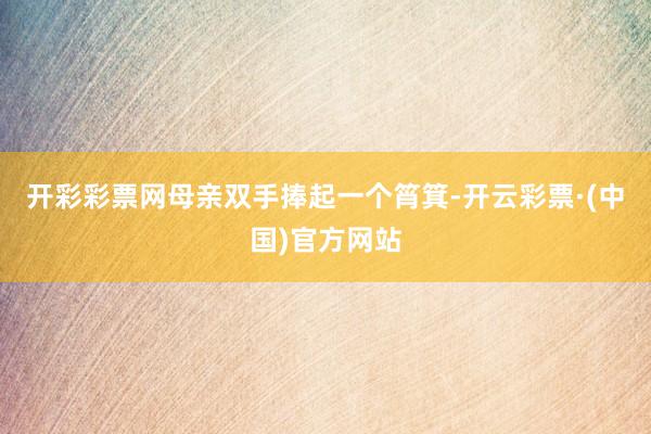 开彩彩票网母亲双手捧起一个筲箕-开云彩票·(中国)官方网站