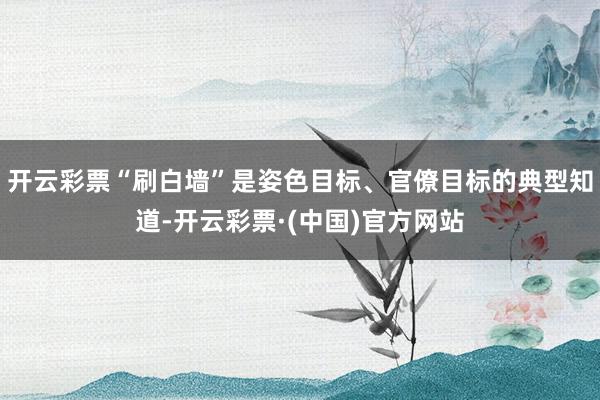 开云彩票“刷白墙”是姿色目标、官僚目标的典型知道-开云彩票·(中国)官方网站