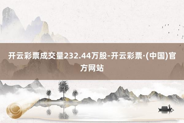 开云彩票成交量232.44万股-开云彩票·(中国)官方网站