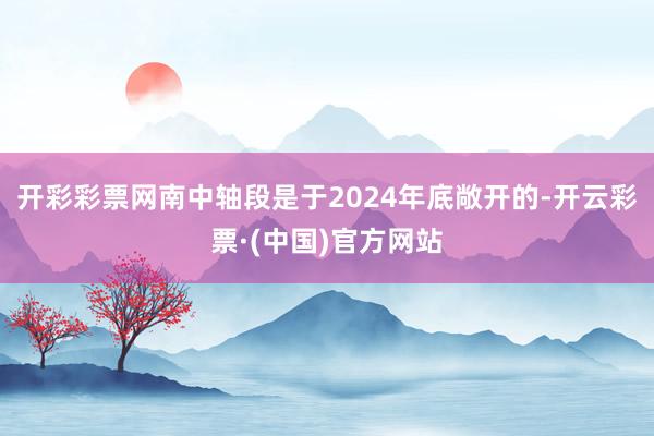 开彩彩票网南中轴段是于2024年底敞开的-开云彩票·(中国)官方网站