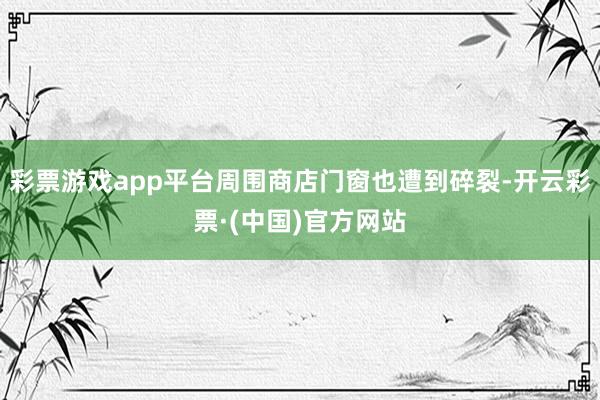 彩票游戏app平台周围商店门窗也遭到碎裂-开云彩票·(中国)官方网站