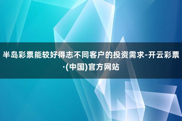 半岛彩票能较好得志不同客户的投资需求-开云彩票·(中国)官方网站