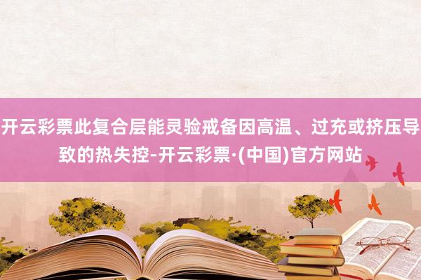 开云彩票此复合层能灵验戒备因高温、过充或挤压导致的热失控-开云彩票·(中国)官方网站