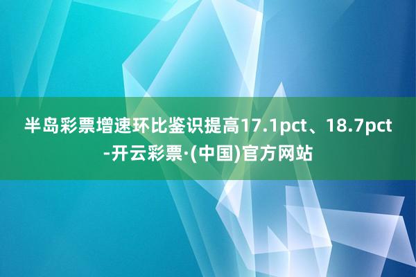 半岛彩票增速环比鉴识提高17.1pct、18.7pct-开云彩票·(中国)官方网站