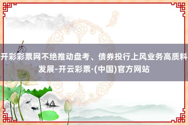 开彩彩票网不绝推动盘考、债券投行上风业务高质料发展-开云彩票·(中国)官方网站