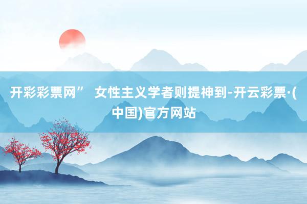 开彩彩票网”  女性主义学者则提神到-开云彩票·(中国)官方网站