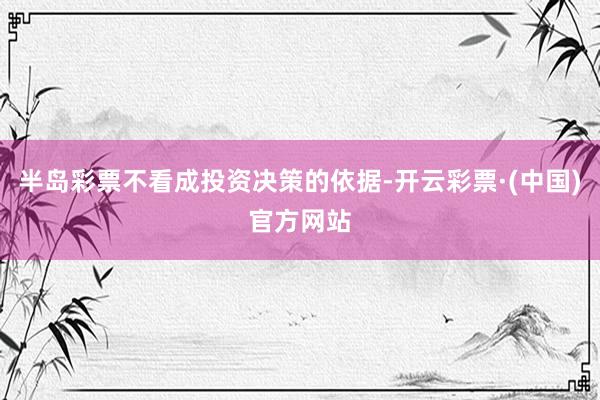 半岛彩票不看成投资决策的依据-开云彩票·(中国)官方网站
