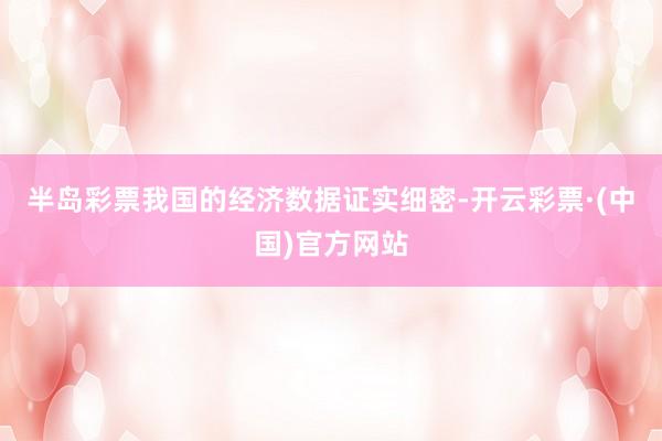半岛彩票我国的经济数据证实细密-开云彩票·(中国)官方网站