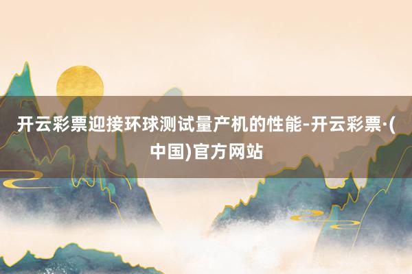 开云彩票迎接环球测试量产机的性能-开云彩票·(中国)官方网站