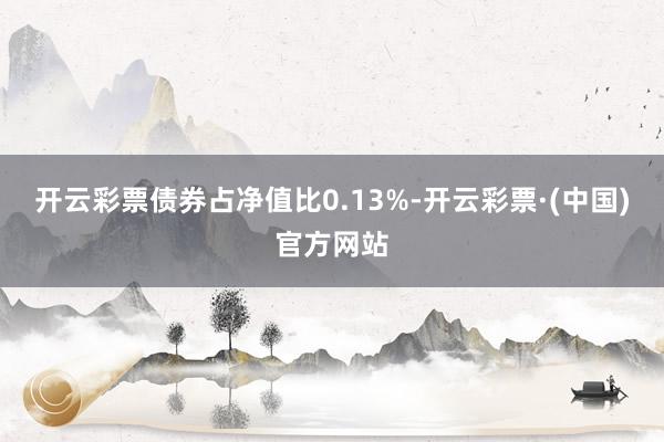 开云彩票债券占净值比0.13%-开云彩票·(中国)官方网站
