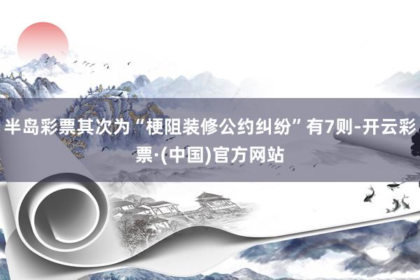 半岛彩票其次为“梗阻装修公约纠纷”有7则-开云彩票·(中国)官方网站