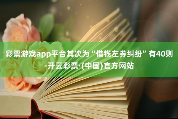 彩票游戏app平台其次为“借钱左券纠纷”有40则-开云彩票·(中国)官方网站