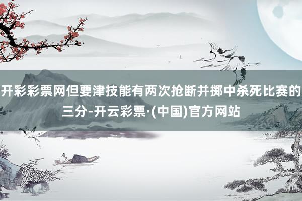 开彩彩票网但要津技能有两次抢断并掷中杀死比赛的三分-开云彩票·(中国)官方网站
