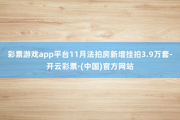彩票游戏app平台11月法拍房新增挂拍3.9万套-开云彩票·(中国)官方网站