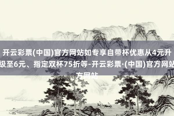 开云彩票(中国)官方网站如专享自带杯优惠从4元升级至6元、指定双杯75折等-开云彩票·(中国)官方网站