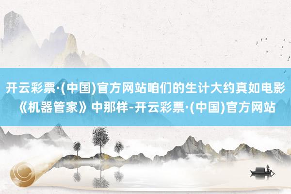 开云彩票·(中国)官方网站咱们的生计大约真如电影《机器管家》中那样-开云彩票·(中国)官方网站