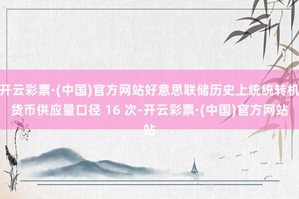 开云彩票·(中国)官方网站好意思联储历史上统统转机货币供应量口径 16 次-开云彩票·(中国)官方网站